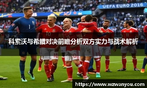 科索沃与希腊对决前瞻分析双方实力与战术解析