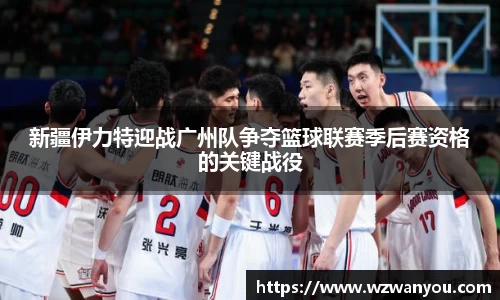 新疆伊力特迎战广州队争夺篮球联赛季后赛资格的关键战役