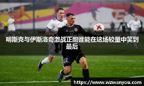 明斯克与伊斯洛奇激战正酣谁能在这场较量中笑到最后