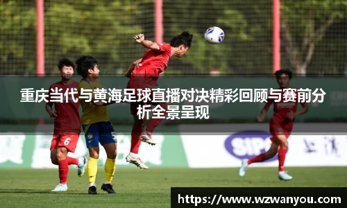 重庆当代与黄海足球直播对决精彩回顾与赛前分析全景呈现